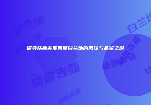 探寻格鲁吉亚四星白兰地的风味与品鉴之道