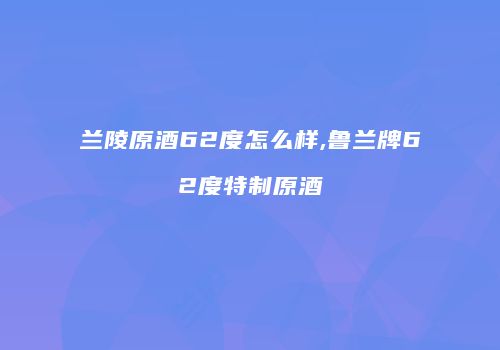 兰陵原酒62度怎么样,鲁兰牌62度特制原酒