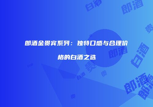 郎酒金贵宾系列：独特口感与合理价格的白酒之选
