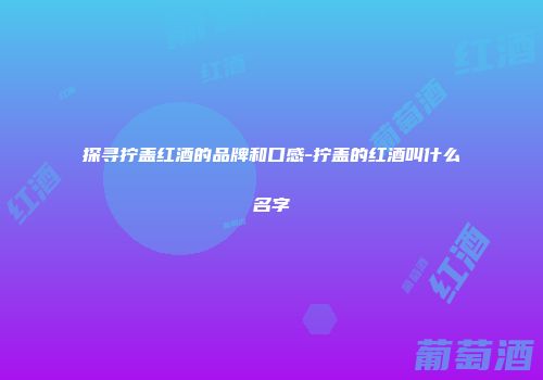 探寻拧盖红酒的品牌和口感-拧盖的红酒叫什么名字