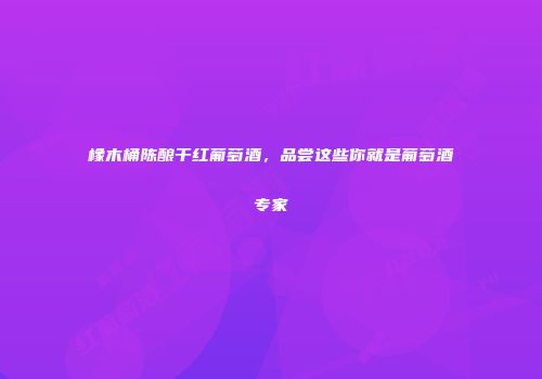 橡木桶陈酿干红葡萄酒，品尝这些你就是葡萄酒专家