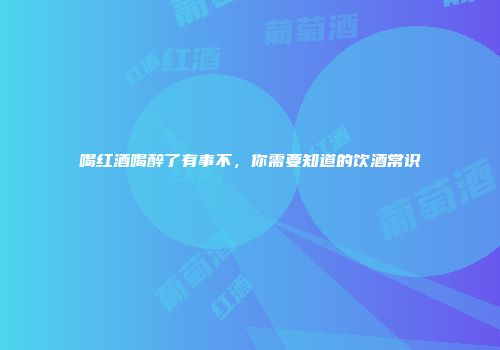 喝红酒喝醉了有事不，你需要知道的饮酒常识
