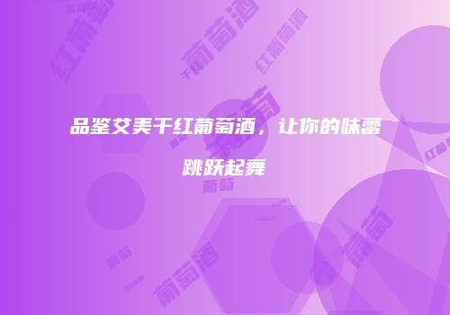品鉴艾美干红葡萄酒，让你的味蕾跳跃起舞
