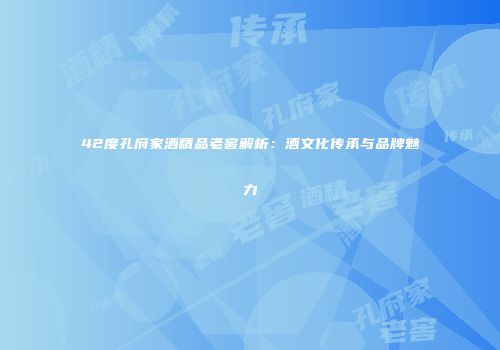 42度孔府家酒精品老窖解析：酒文化传承与品牌魅力