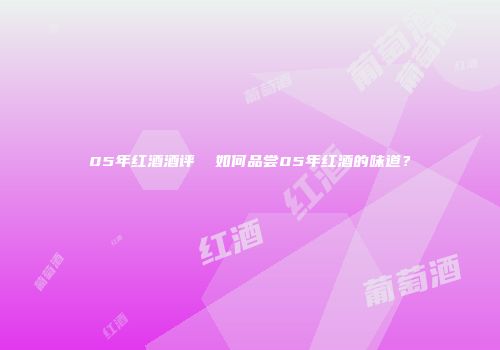 05年红酒酒评  如何品尝05年红酒的味道？