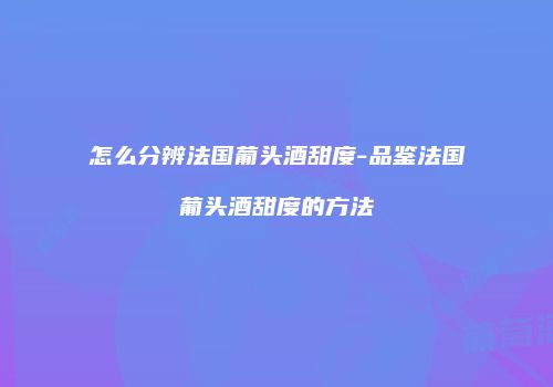 怎么分辨法国葡头酒甜度-品鉴法国葡头酒甜度的方法