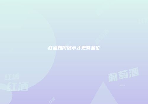 红酒如何展示才更有品位