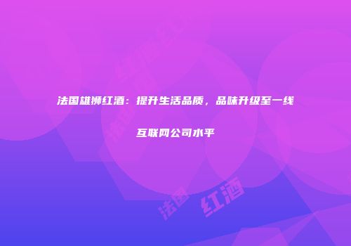 法国雄狮红酒：提升生活品质，品味升级至一线互联网公司水平