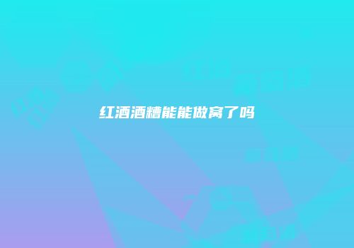 红酒酒糟能能做窝了吗