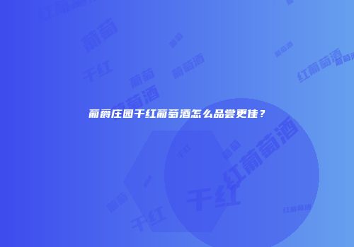 葡爵庄园干红葡萄酒怎么品尝更佳？