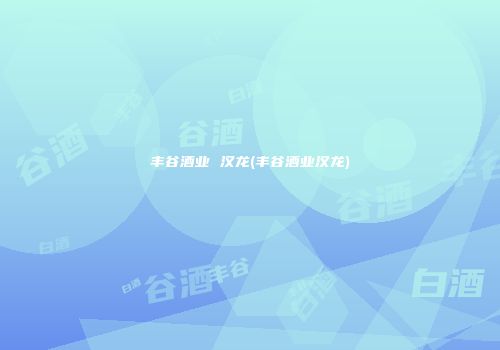 丰谷酒业 汉龙(丰谷酒业汉龙)