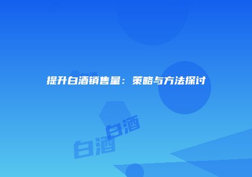 提升白酒销售量：策略与方法探讨