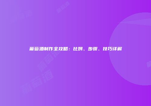 葡萄酒制作全攻略：比例、步骤、技巧详解
