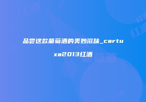 品尝这款葡萄酒的美妙滋味_cartuxa2013红酒