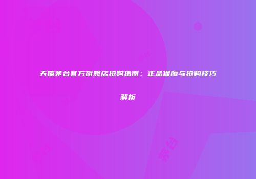 天猫茅台官方旗舰店抢购指南：正品保障与抢购技巧解析