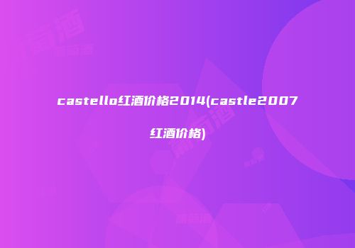 castello红酒价格2014(castle2007红酒价格)
