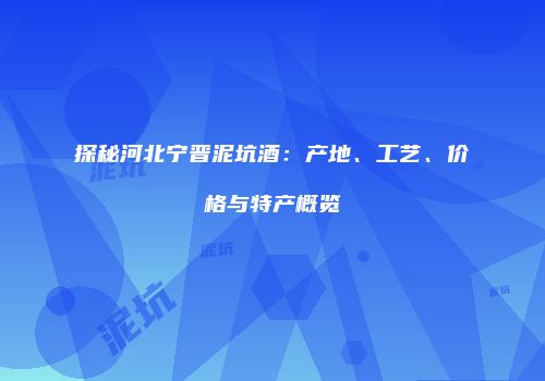 探秘河北宁晋泥坑酒：产地、工艺、价格与特产概览