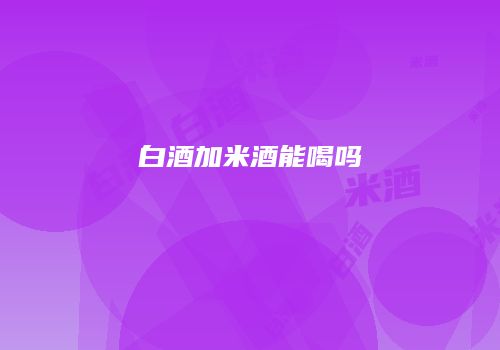 白酒加米酒能喝吗