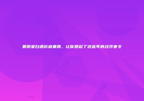 襄阳宴白酒价格暴跌，让你想起了这些年的经济寒冬