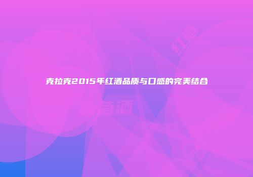 克拉克2015年红酒品质与口感的完美结合