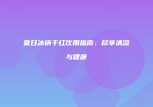 夏日冰镇干红饮用指南：尽享清凉与健康