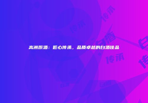 高洲原酒：匠心传承，品质卓越的白酒佳品