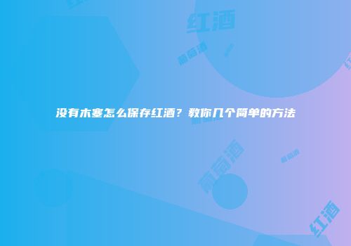 没有木塞怎么保存红酒？教你几个简单的方法