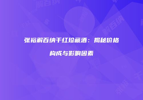 张裕解百纳干红珍藏酒：揭秘价格构成与影响因素