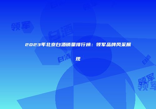 2023年北京白酒销量排行榜：领军品牌风采展现