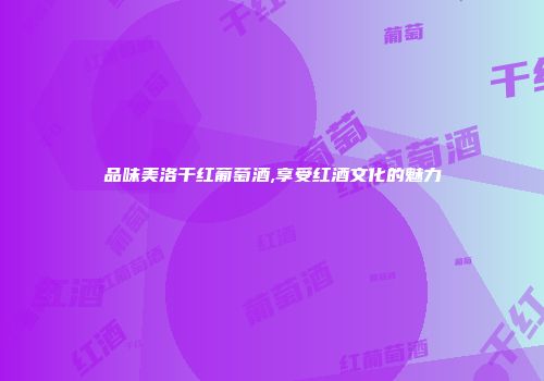 品味美洛干红葡萄酒,享受红酒文化的魅力