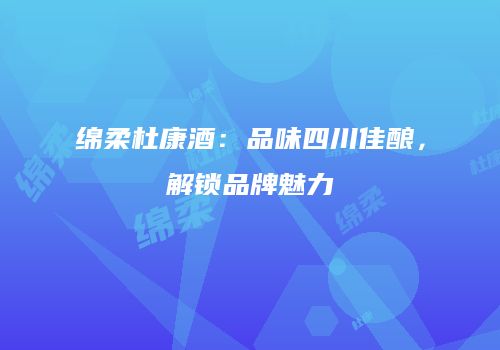 绵柔杜康酒：品味四川佳酿，解锁品牌魅力
