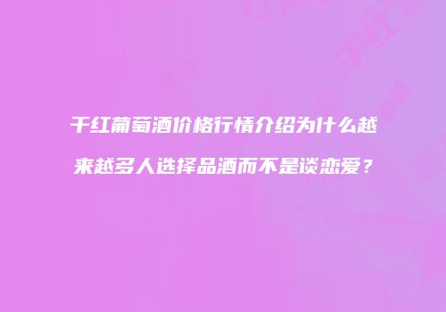 干红葡萄酒价格行情介绍为什么越来越多人选择品酒而不是谈恋爱？