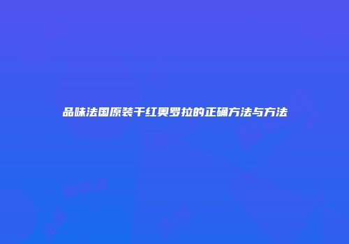 品味法国原装干红奥罗拉的正确方法与方法