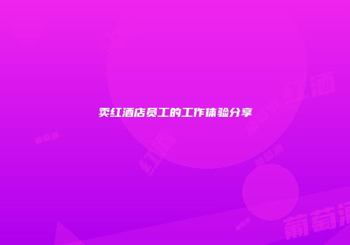 卖红酒店员工的工作体验分享