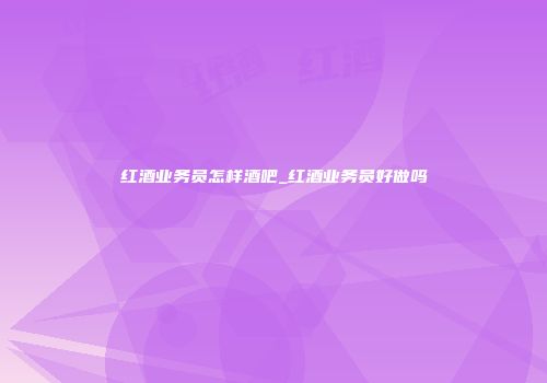 红酒业务员怎样酒吧_红酒业务员好做吗