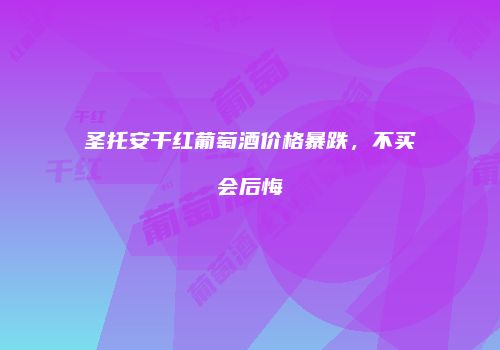 圣托安干红葡萄酒价格暴跌，不买会后悔