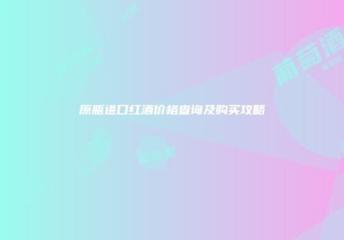 原瓶进口红酒价格查询及购买攻略