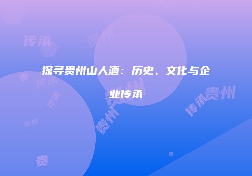 探寻贵州山人酒：历史、文化与企业传承