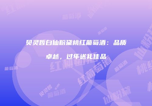 贝灵哲白仙粉黛桃红葡萄酒：品质卓越，过年送礼佳品