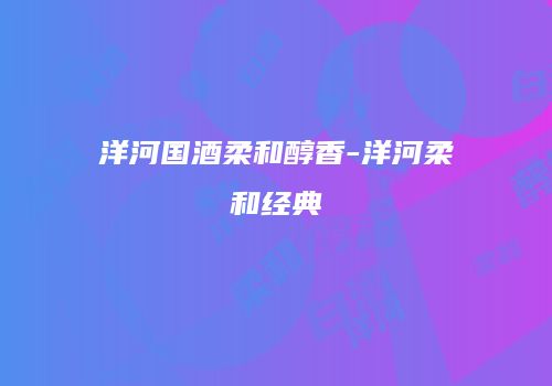 洋河国酒柔和醇香-洋河柔和经典