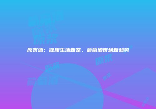 原浆酒：健康生活新宠，葡萄酒市场新趋势