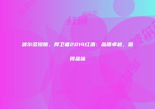 波尔多珍酿，捍卫者2014红酒：品质卓越，值得品味