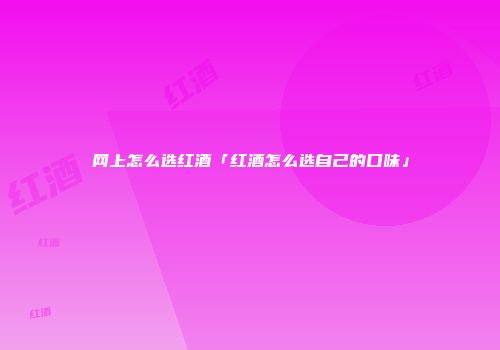 网上怎么选红酒「红酒怎么选自己的口味」