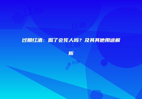 过期红酒：喝了会死人吗？及其其他用途解析
