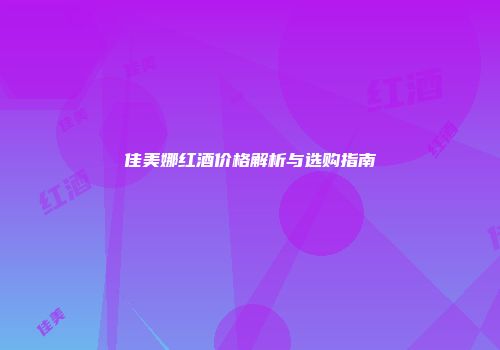 佳美娜红酒价格解析与选购指南