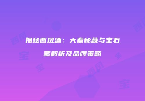 揭秘西凤酒：大秦秘藏与宝石藏解析及品牌策略