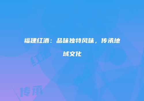 福建红酒：品味独特风味，传承地域文化