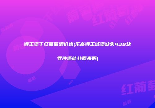 狮王堡干红葡萄酒价格(乐高狮王城堡缺失439块零件还能补回来吗)
