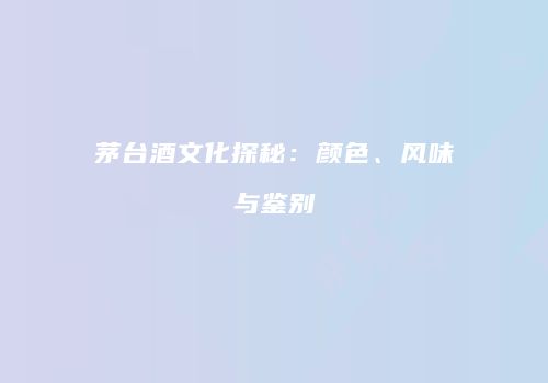 茅台酒文化探秘：颜色、风味与鉴别