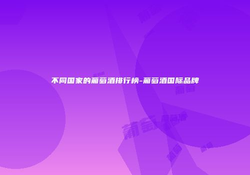 不同国家的葡萄酒排行榜-葡萄酒国际品牌